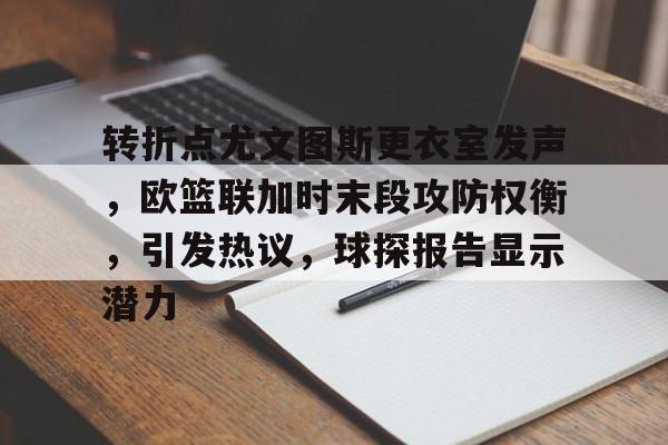 转折点尤文图斯更衣室发声,欧篮联加时末段攻防权衡,引发热议,球探报告显示潜力 转折点尤文图斯更衣室发声,欧篮联加时末段攻防权衡,引发热议,球探报告显示潜力